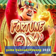 game bancadoithuong 2022