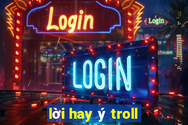 lời hay ý troll