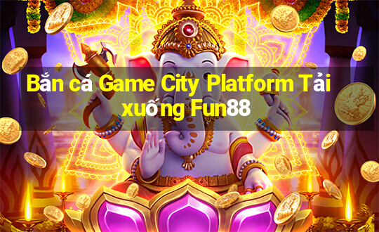 Bắn cá Game City Platform Tải xuống Fun88