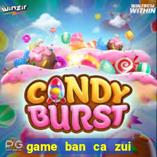 game ban ca zui doi thuong