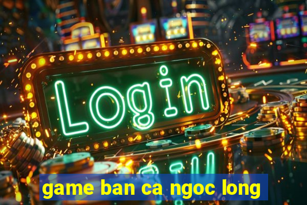 game ban ca ngoc long