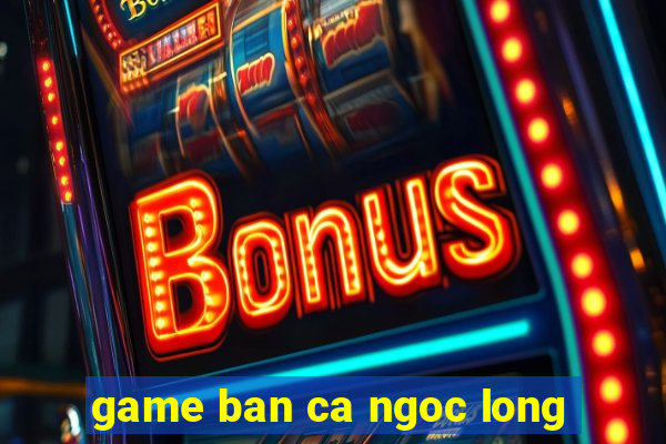 game ban ca ngoc long