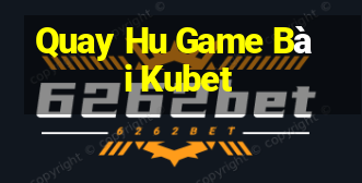 Quay Hu Game Bài Kubet