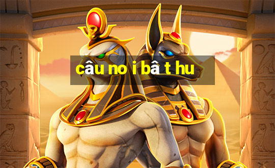 câu no i bâ t hu