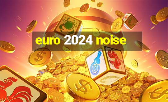 euro 2024 noise