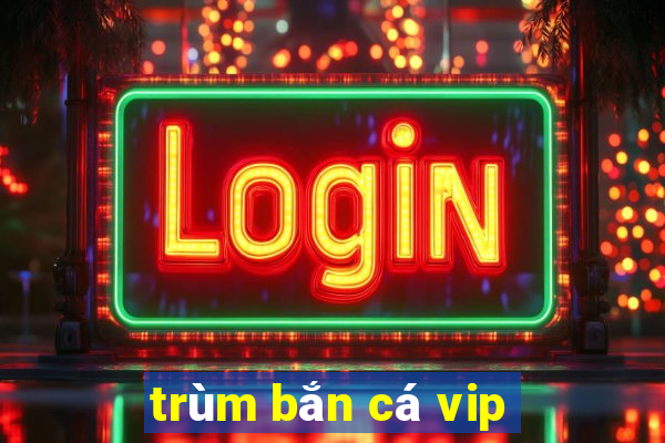 trùm bắn cá vip