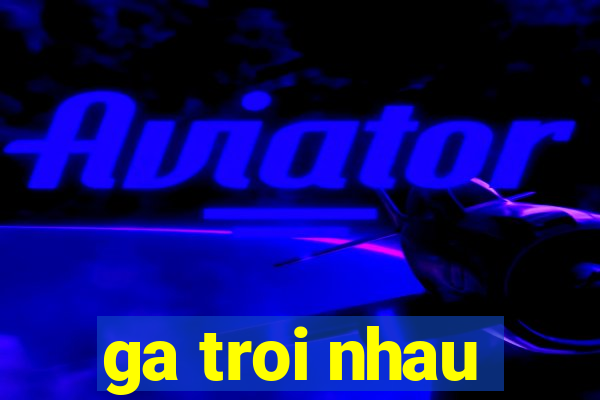 ga troi nhau