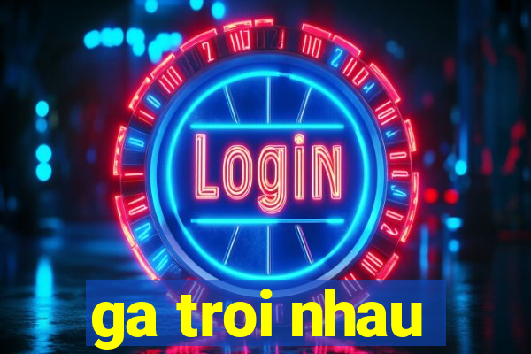 ga troi nhau