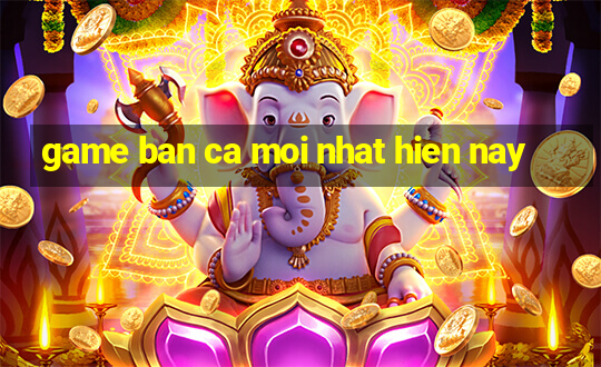 game ban ca moi nhat hien nay