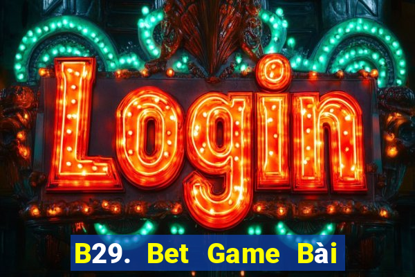 B29. Bet Game Bài Rút Tiền Uy Tín