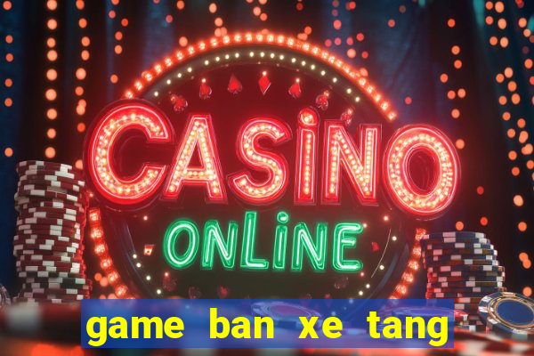 game ban xe tang ngay xua