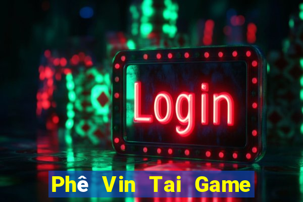 Phê Vin Tai Game Bài Đổi Thưởng Uy Tín