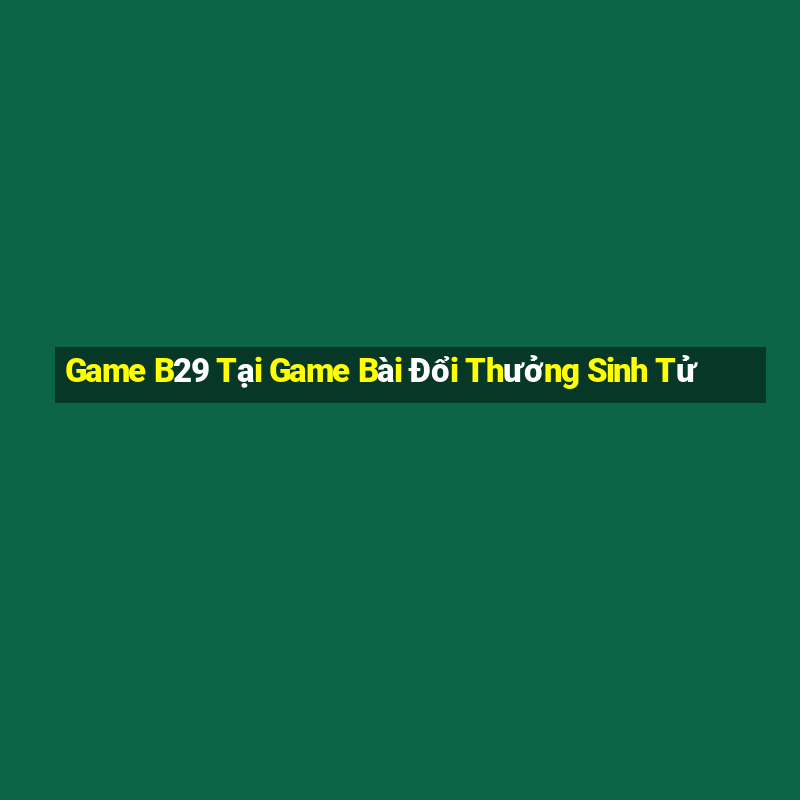 Game B29 Tại Game Bài Đổi Thưởng Sinh Tử