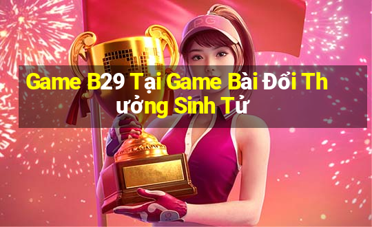 Game B29 Tại Game Bài Đổi Thưởng Sinh Tử