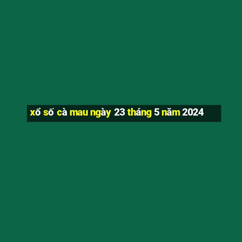 xổ số cà mau ngày 23 tháng 5 năm 2024