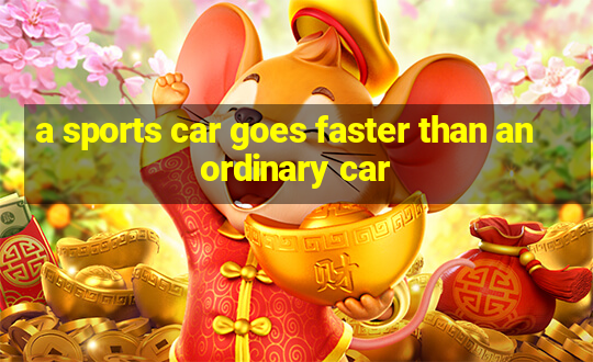 a sports car goes faster than an ordinary car