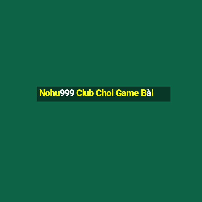 Nohu999 Club Choi Game Bài