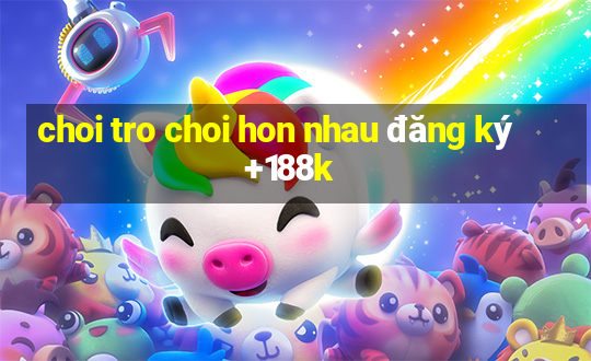 choi tro choi hon nhau đăng ký +188k