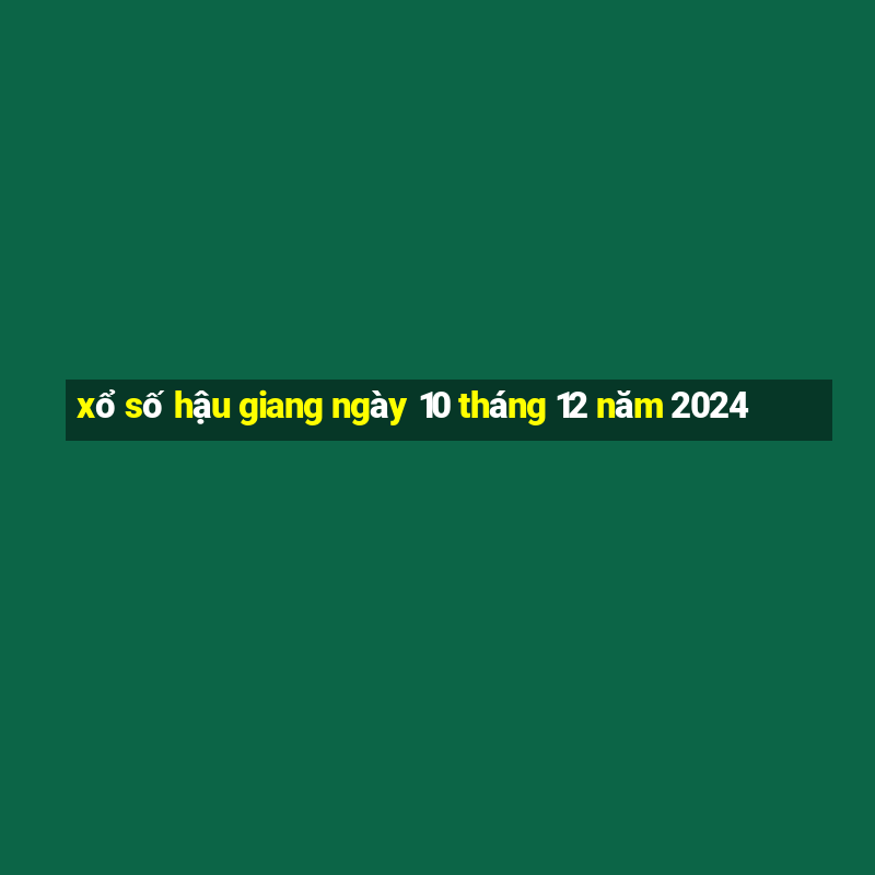 xổ số hậu giang ngày 10 tháng 12 năm 2024