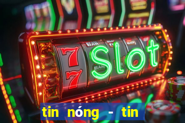 tin nóng - tin tức thời sự vn