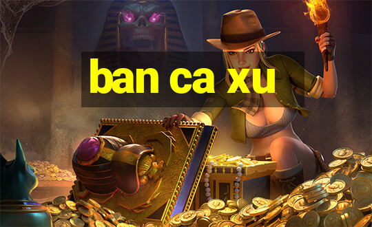 ban ca xu