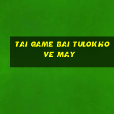 tai game bai tulokho ve may