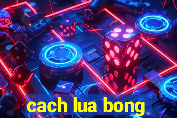 cach lua bong