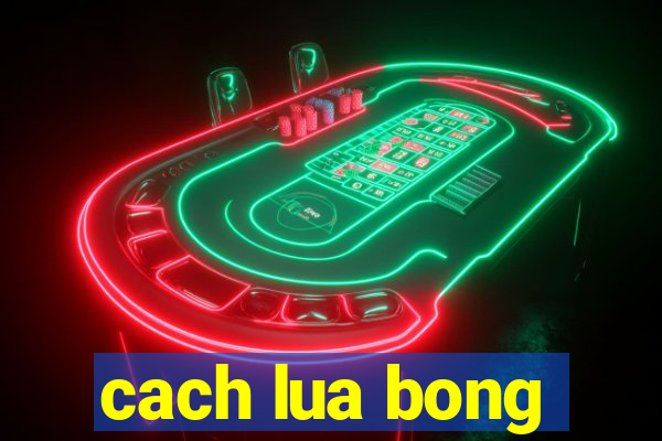 cach lua bong