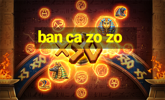 ban ca zo zo