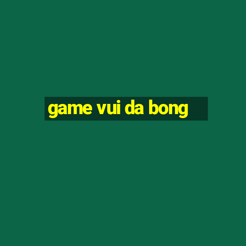 game vui da bong