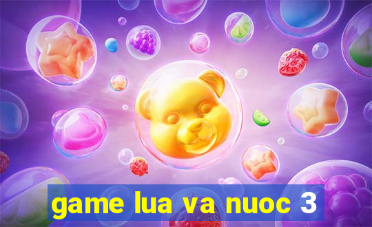 game lua va nuoc 3