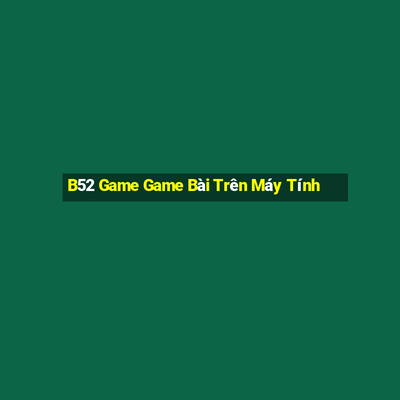 B52 Game Game Bài Trên Máy Tính