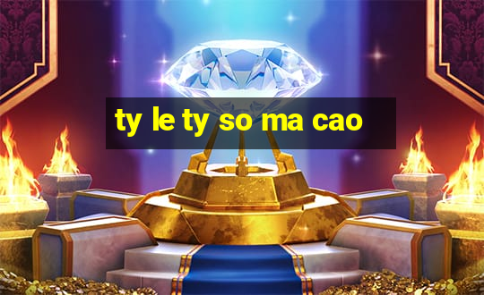 ty le ty so ma cao