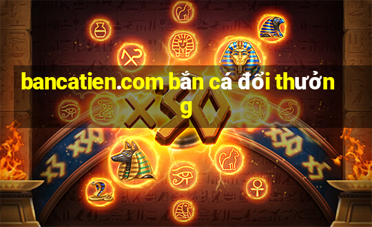 bancatien.com bắn cá đổi thưởng