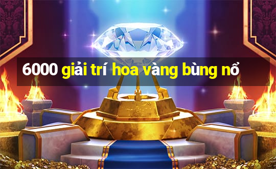 6000 giải trí hoa vàng bùng nổ