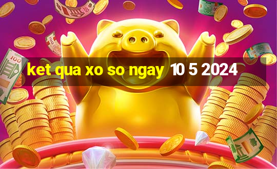 ket qua xo so ngay 10 5 2024