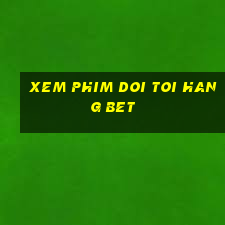 xem phim doi toi hang bet