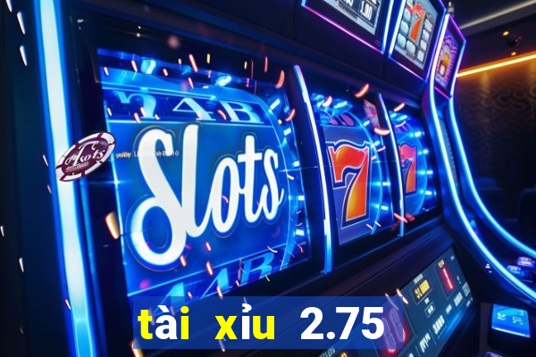 tài xỉu 2.75 là gì