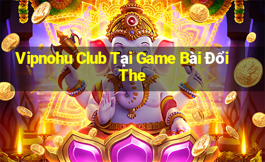 Vipnohu Club Tại Game Bài Đổi The