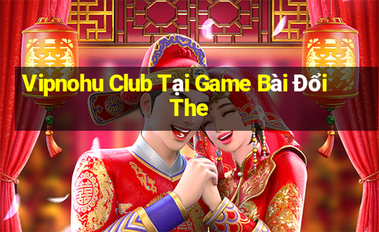 Vipnohu Club Tại Game Bài Đổi The