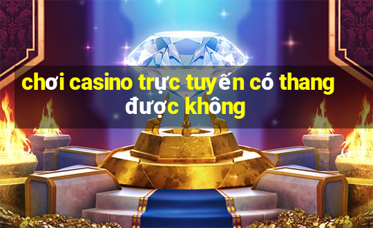 chơi casino trực tuyến có thang được không