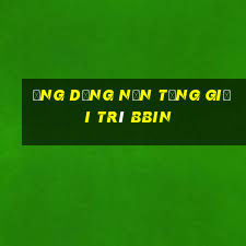 Ứng dụng nền tảng giải trí bbin