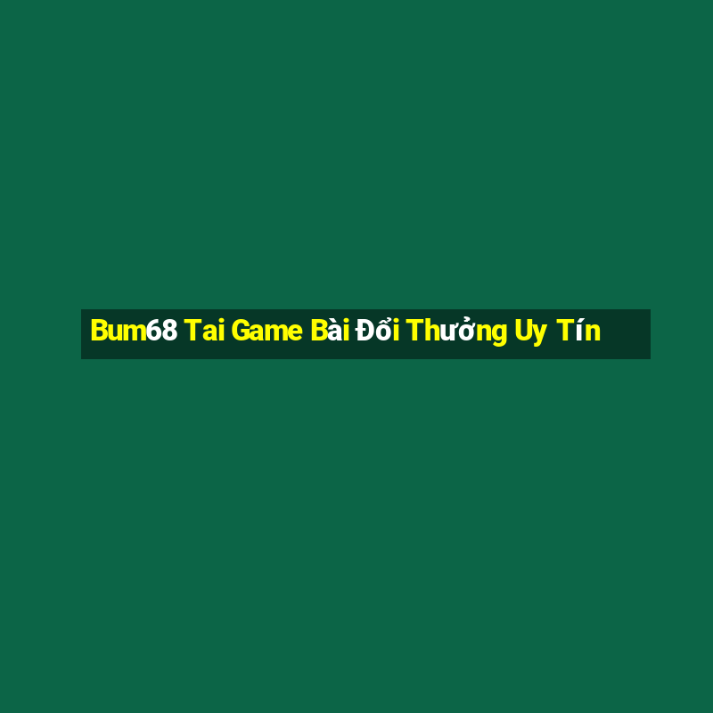 Bum68 Tai Game Bài Đổi Thưởng Uy Tín