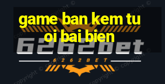 game ban kem tuoi bai bien