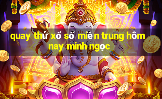 quay thử xổ số miền trung hôm nay minh ngọc