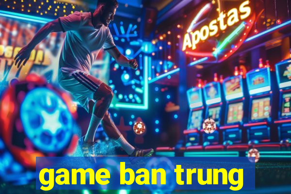 game ban trung