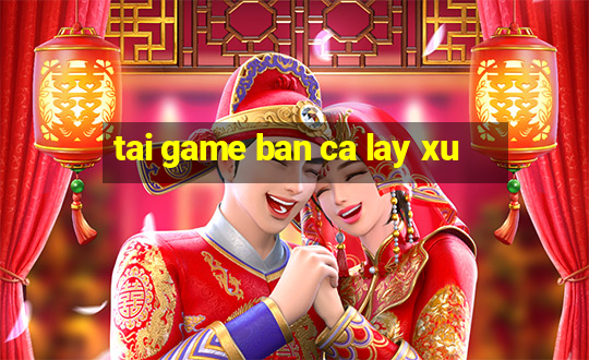 tai game ban ca lay xu