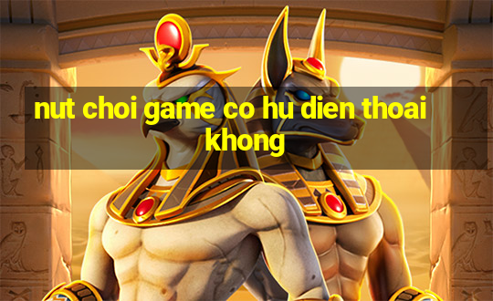 nut choi game co hu dien thoai khong