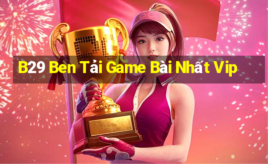 B29 Ben Tải Game Bài Nhất Vip