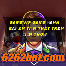 Gamevip Game Đánh Bài An Tiền That Trên Điện Thoại